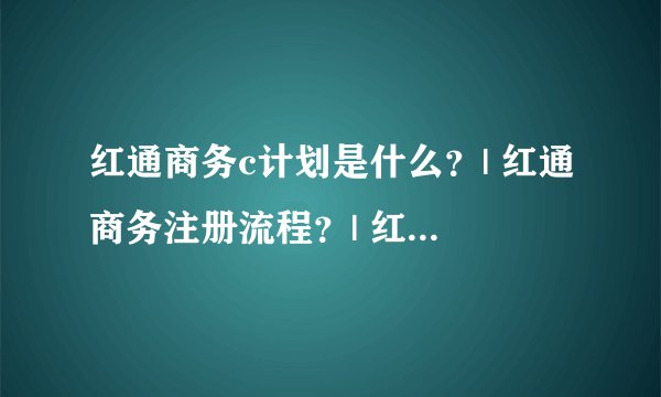 红通商务c计划是什么？| 红通商务注册流程？| 红通商务会员登录？