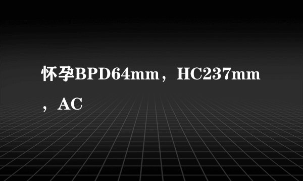 怀孕BPD64mm，HC237mm，AC