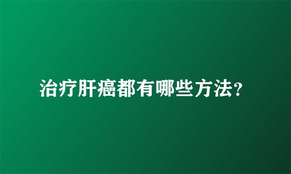 治疗肝癌都有哪些方法？