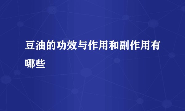 豆油的功效与作用和副作用有哪些