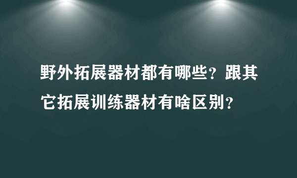 野外拓展器材都有哪些？跟其它拓展训练器材有啥区别？