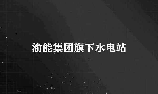 渝能集团旗下水电站