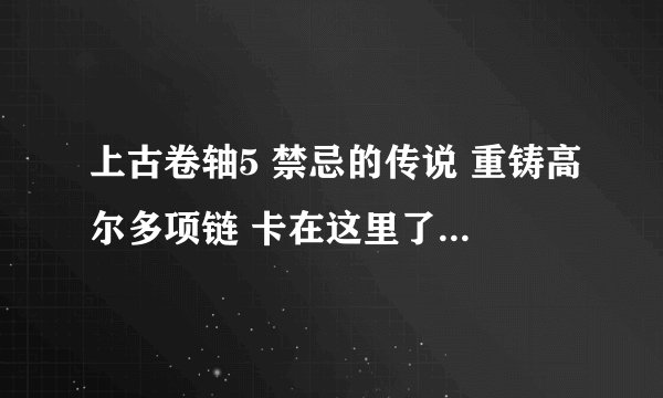 上古卷轴5 禁忌的传说 重铸高尔多项链 卡在这里了 怎么过啊？？