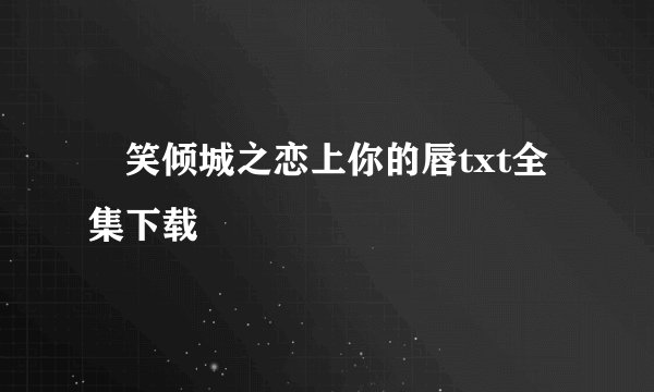 玥笑倾城之恋上你的唇txt全集下载