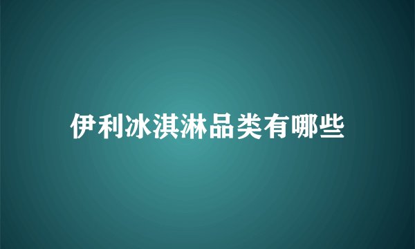 伊利冰淇淋品类有哪些
