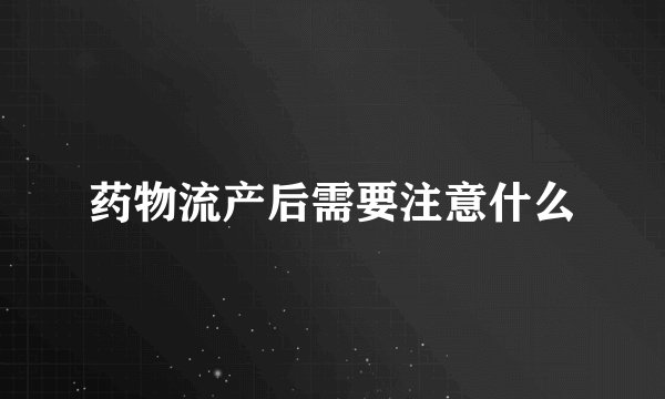 药物流产后需要注意什么