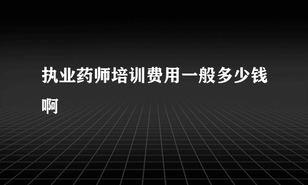 执业药师培训费用一般多少钱啊