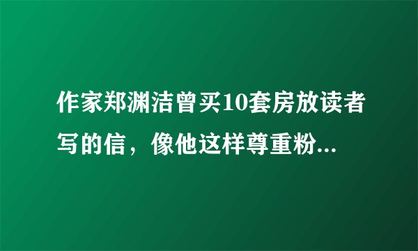 作家郑渊洁曾买10套房放读者写的信,像他这样尊重粉丝的作者还有吗?