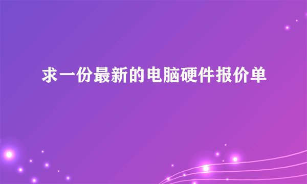 求一份最新的电脑硬件报价单