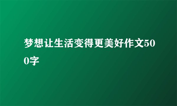 梦想让生活变得更美好作文500字