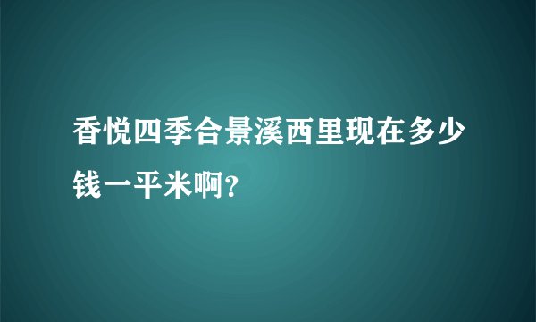 香悦四季合景溪西里现在多少钱一平米啊？