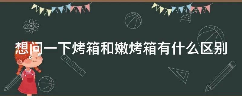 想问一下烤箱和嫩烤箱有什么区别