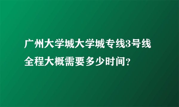 广州大学城大学城专线3号线全程大概需要多少时间?