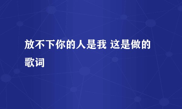 放不下你的人是我 这是做的歌词