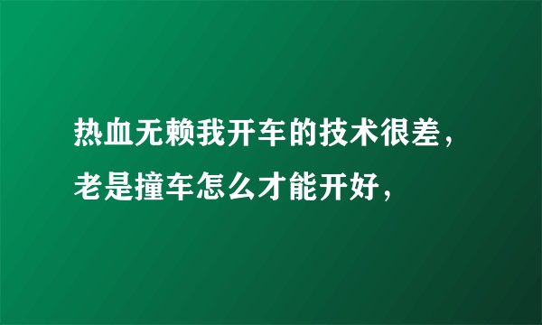 热血无赖我开车的技术很差，老是撞车怎么才能开好，