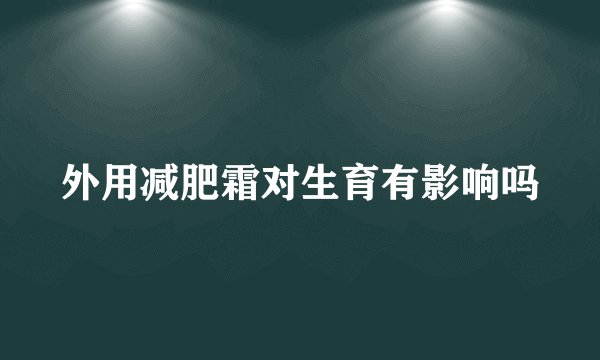 外用减肥霜对生育有影响吗
