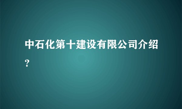 中石化第十建设有限公司介绍？