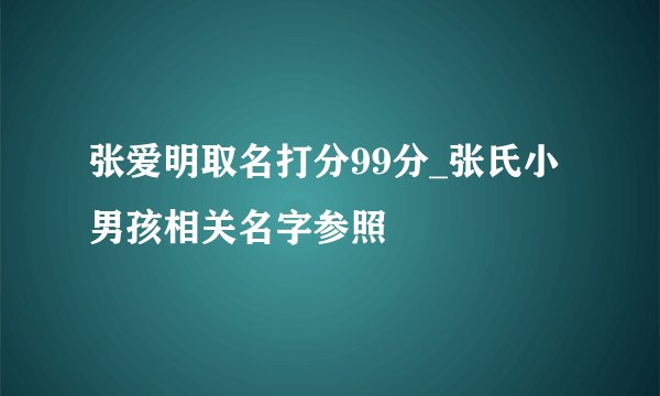 张爱明取名打分99分_张氏小男孩相关名字参照