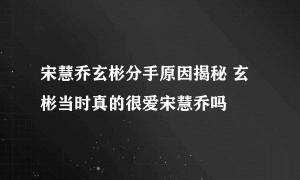 宋慧乔玄彬分手原因揭秘 玄彬当时真的很爱宋慧乔吗