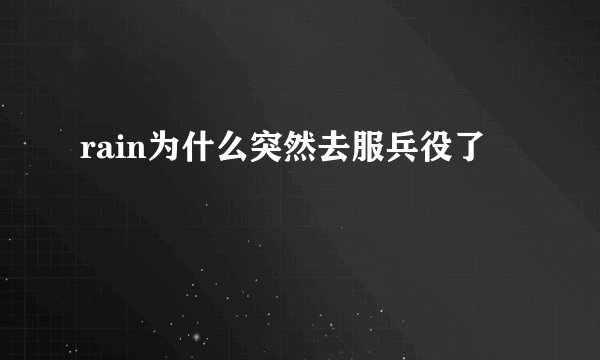 rain为什么突然去服兵役了