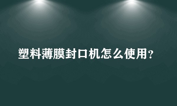 塑料薄膜封口机怎么使用？