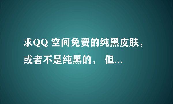 求QQ 空间免费的纯黑皮肤， 或者不是纯黑的， 但一丁点白的。