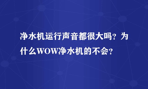 净水机运行声音都很大吗？为什么WOW净水机的不会？