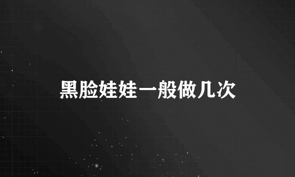 黑脸娃娃一般做几次