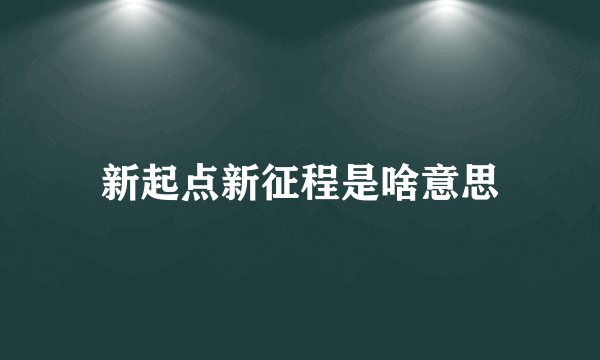 新起点新征程是啥意思