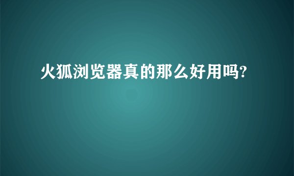 火狐浏览器真的那么好用吗?