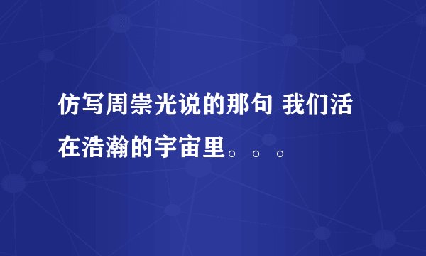 仿写周崇光说的那句 我们活在浩瀚的宇宙里。。。