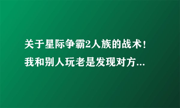 关于星际争霸2人族的战术！ 我和别人玩老是发现对方暴兵，造高等兵种比我快，所以我处于劣势，希望大神给