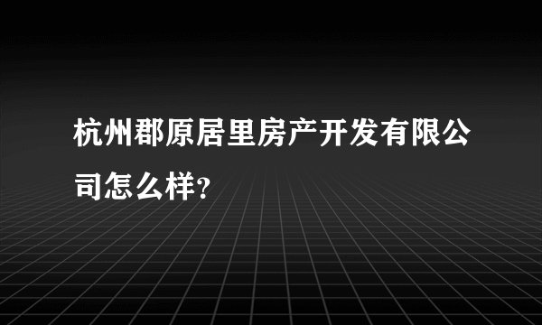 杭州郡原居里房产开发有限公司怎么样？