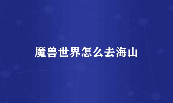 魔兽世界怎么去海山