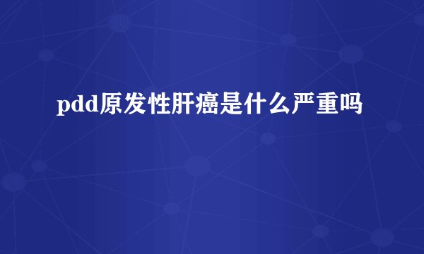 pdd原发性肝癌是什么严重吗