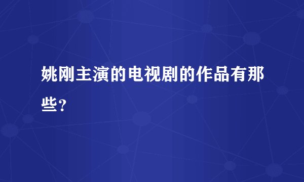 姚刚主演的电视剧的作品有那些？