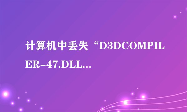 计算机中丢失“D3DCOMPILER-47.DLL.”如何解决?
