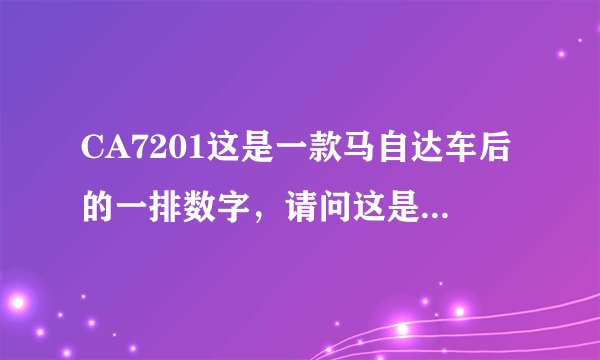 CA7201这是一款马自达车后的一排数字，请问这是什么意思？