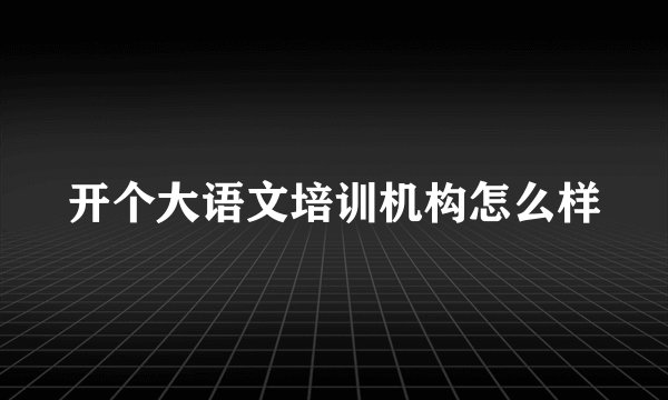 开个大语文培训机构怎么样