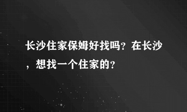 长沙住家保姆好找吗？在长沙，想找一个住家的？