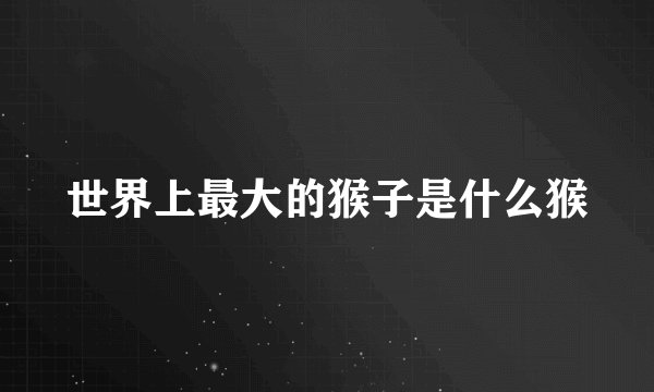 世界上最大的猴子是什么猴