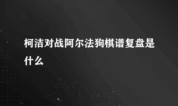 柯洁对战阿尔法狗棋谱复盘是什么