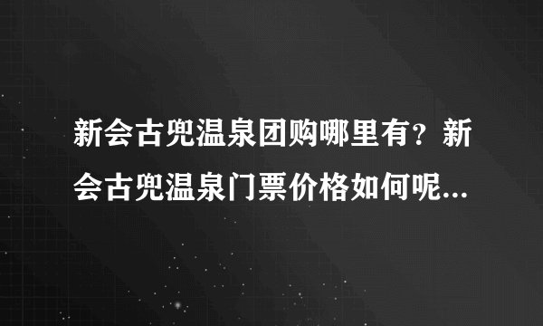 新会古兜温泉团购哪里有？新会古兜温泉门票价格如何呢，到底好不好？