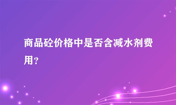 商品砼价格中是否含减水剂费用？