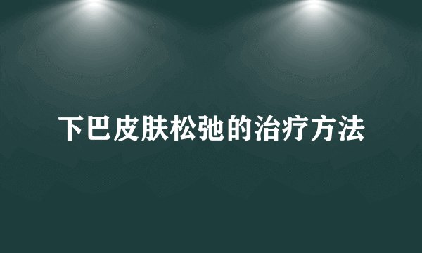 下巴皮肤松弛的治疗方法