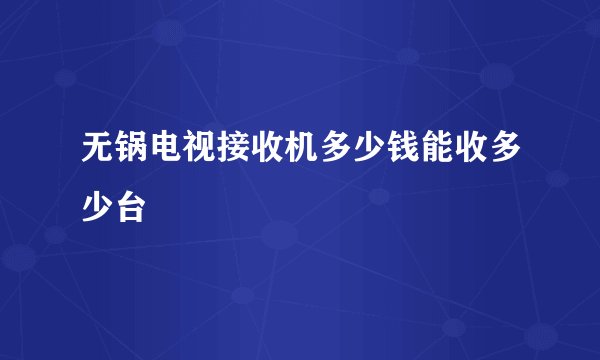 无锅电视接收机多少钱能收多少台