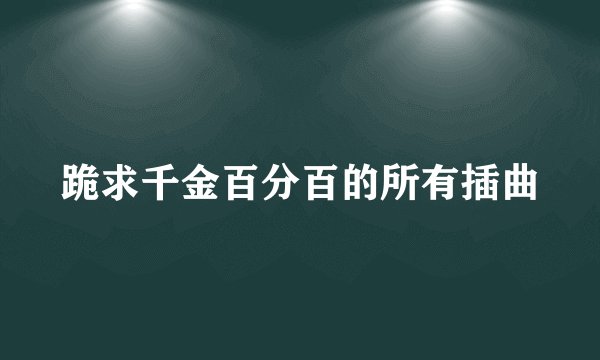 跪求千金百分百的所有插曲