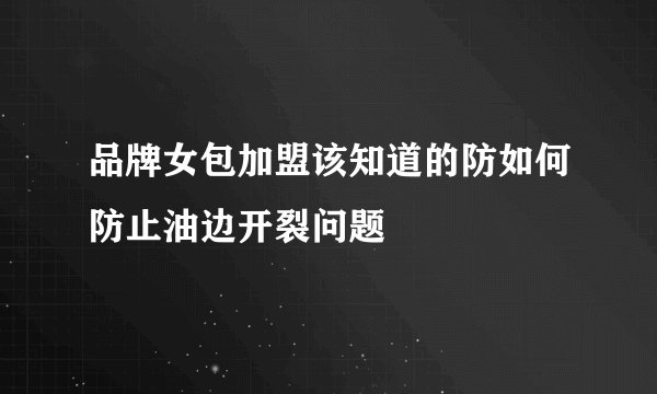 品牌女包加盟该知道的防如何防止油边开裂问题