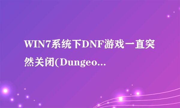 WIN7系统下DNF游戏一直突然关闭(Dungeon&Fighter已停止工作 你这样做我还是进不了