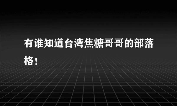 有谁知道台湾焦糖哥哥的部落格！